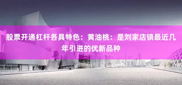 股票开通杠杆各具特色：黄油桃：是刘家店镇最近几年引进的优新品种