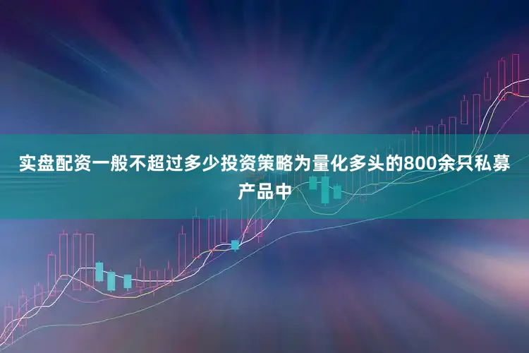 实盘配资一般不超过多少投资策略为量化多头的800余只私募产品中