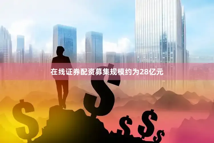 在线证券配资募集规模约为28亿元