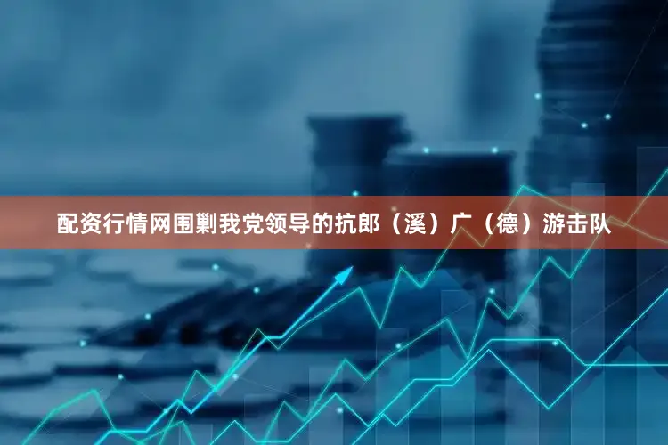 配资行情网围剿我党领导的抗郎（溪）广（德）游击队
