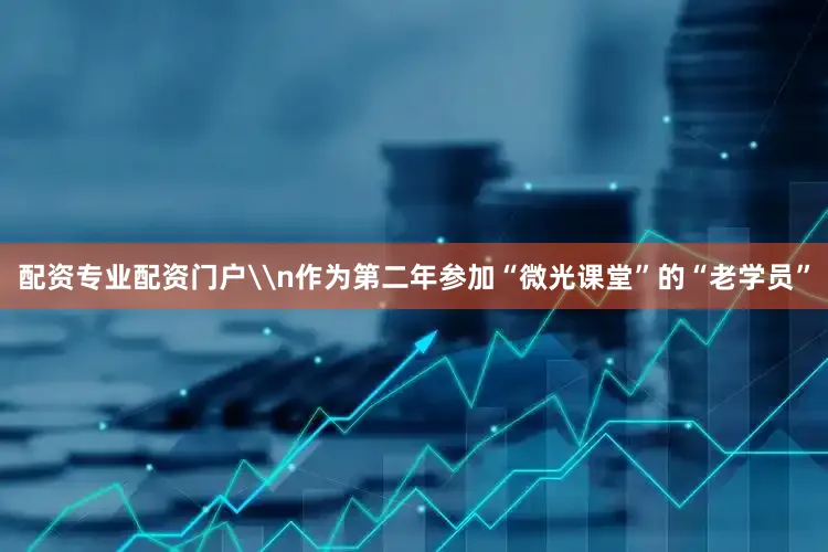 配资专业配资门户\n作为第二年参加“微光课堂”的“老学员”