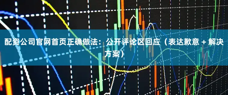 配资公司官网首页正确做法：公开评论区回应（表达歉意 + 解决方案）