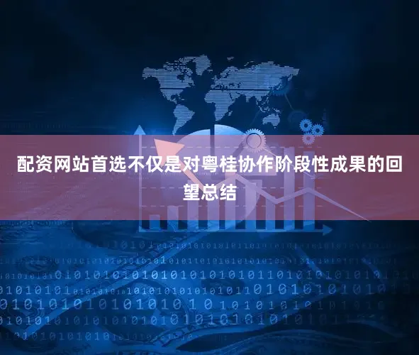 配资网站首选不仅是对粤桂协作阶段性成果的回望总结