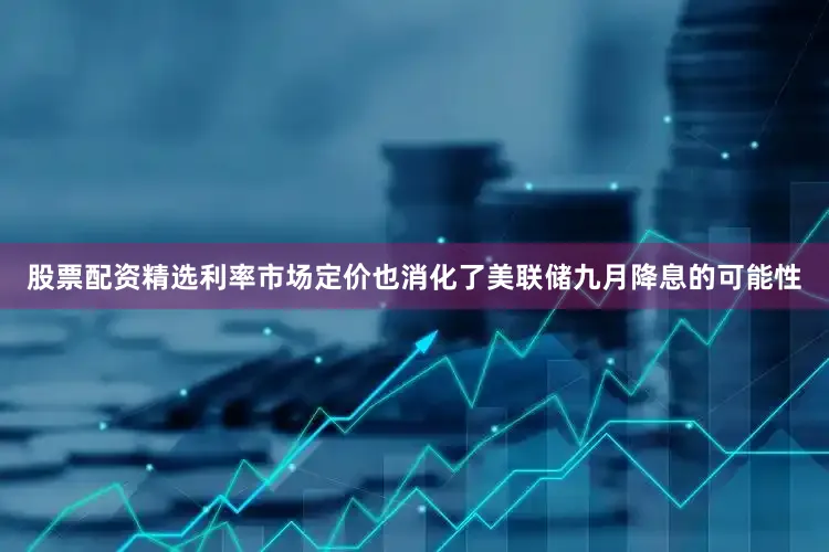 股票配资精选利率市场定价也消化了美联储九月降息的可能性