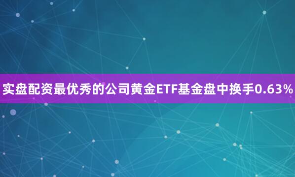 实盘配资最优秀的公司黄金ETF基金盘中换手0.63%