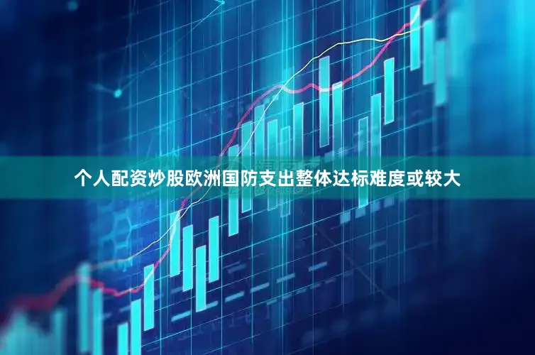 个人配资炒股欧洲国防支出整体达标难度或较大