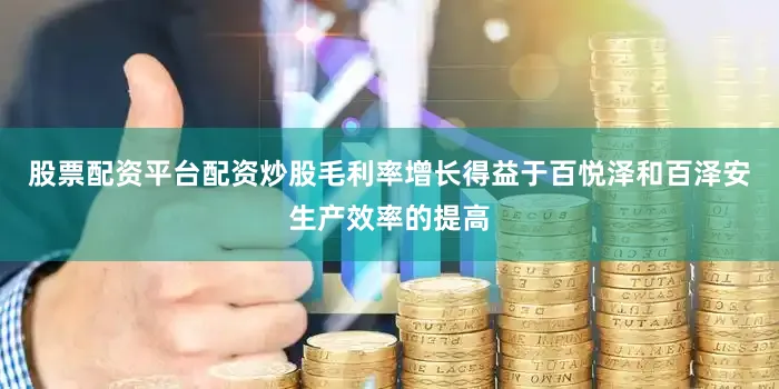 股票配资平台配资炒股毛利率增长得益于百悦泽和百泽安生产效率的提高