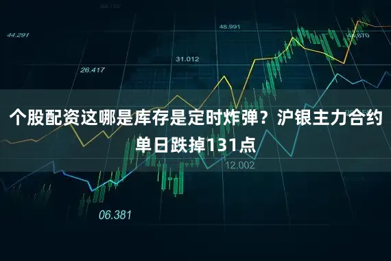 个股配资这哪是库存是定时炸弹？沪银主力合约单日跌掉131点