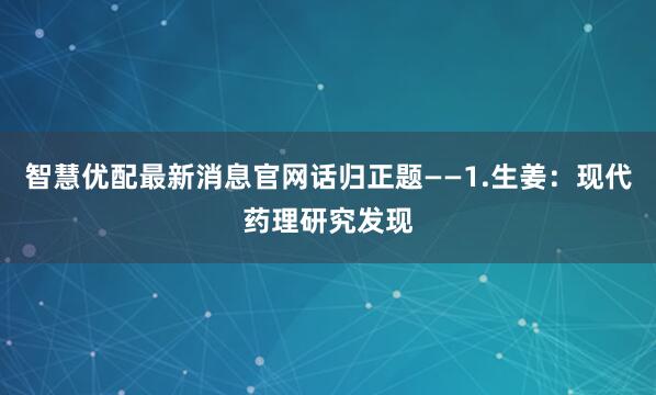 智慧优配最新消息官网话归正题——1.生姜：现代药理研究发现