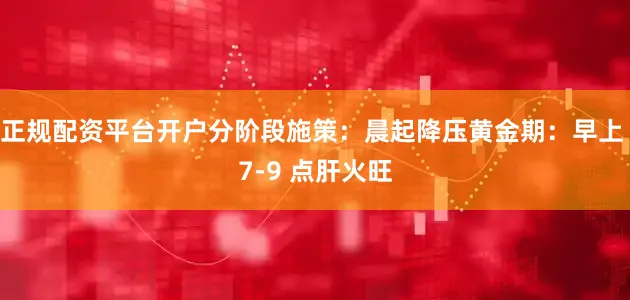 正规配资平台开户分阶段施策：晨起降压黄金期：早上 7-9 点肝火旺