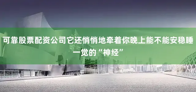 可靠股票配资公司它还悄悄地牵着你晚上能不能安稳睡一觉的“神经”