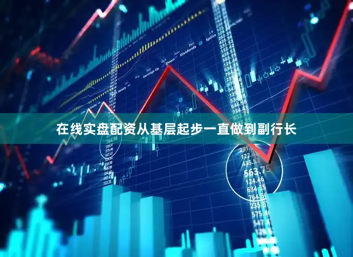 在线实盘配资从基层起步一直做到副行长