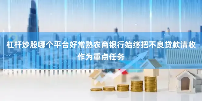 杠杆炒股哪个平台好　　常熟农商银行始终把不良贷款清收作为重点任务