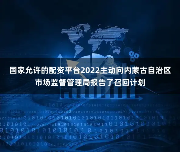 国家允许的配资平台2022主动向内蒙古自治区市场监督管理局报告了召回计划