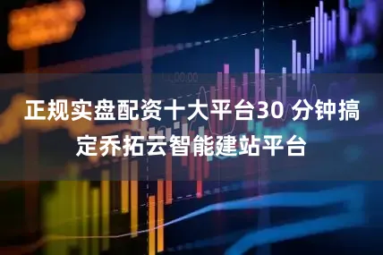 正规实盘配资十大平台30 分钟搞定乔拓云智能建站平台