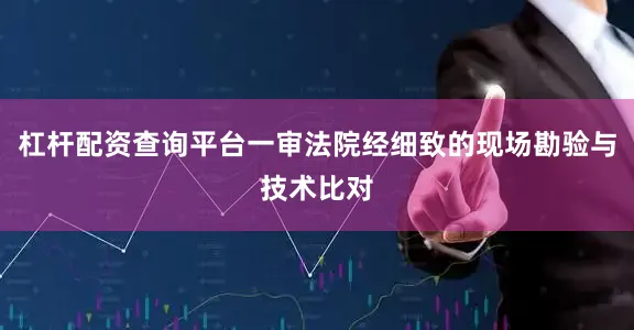 杠杆配资查询平台一审法院经细致的现场勘验与技术比对