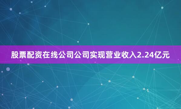 股票配资在线公司公司实现营业收入2.24亿元