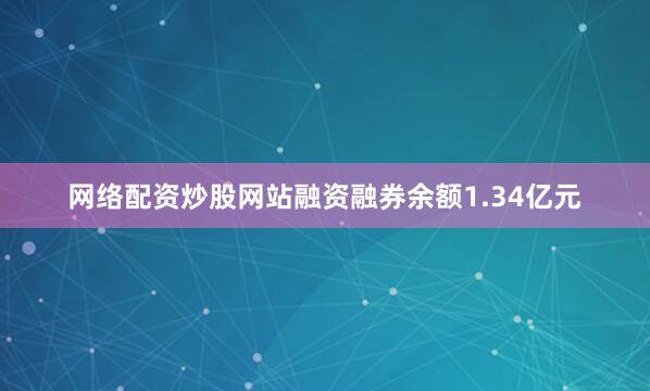网络配资炒股网站融资融券余额1.34亿元