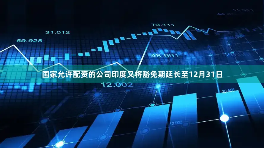国家允许配资的公司印度又将豁免期延长至12月31日
