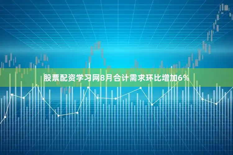 股票配资学习网8月合计需求环比增加6%