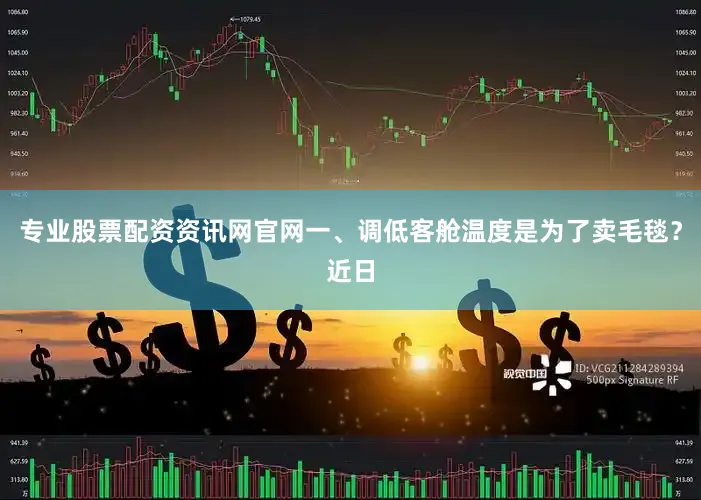 专业股票配资资讯网官网一、调低客舱温度是为了卖毛毯？近日