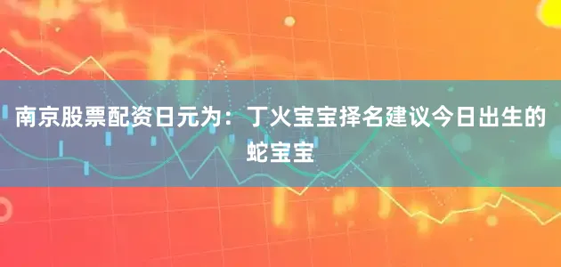 南京股票配资日元为：丁火宝宝择名建议今日出生的蛇宝宝