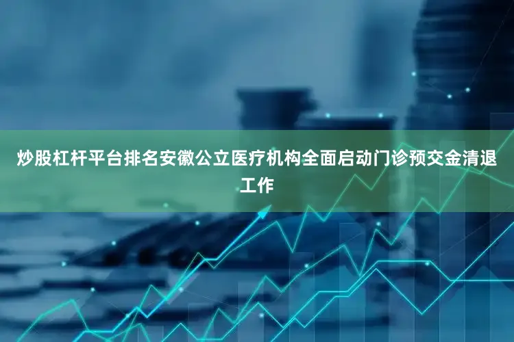 炒股杠杆平台排名安徽公立医疗机构全面启动门诊预交金清退工作
