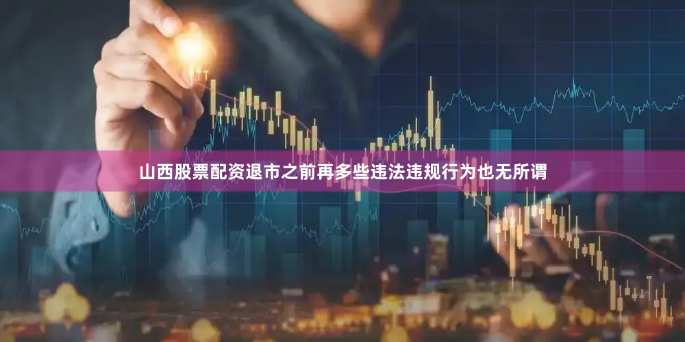 山西股票配资退市之前再多些违法违规行为也无所谓
