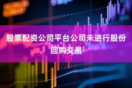 股票配资公司平台公司未进行股份回购交易