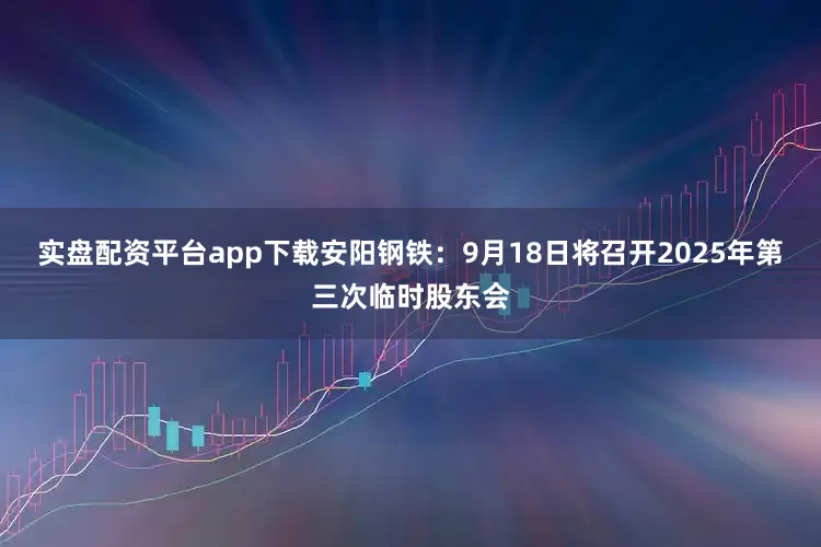 实盘配资平台app下载安阳钢铁：9月18日将召开2025年第三次临时股东会