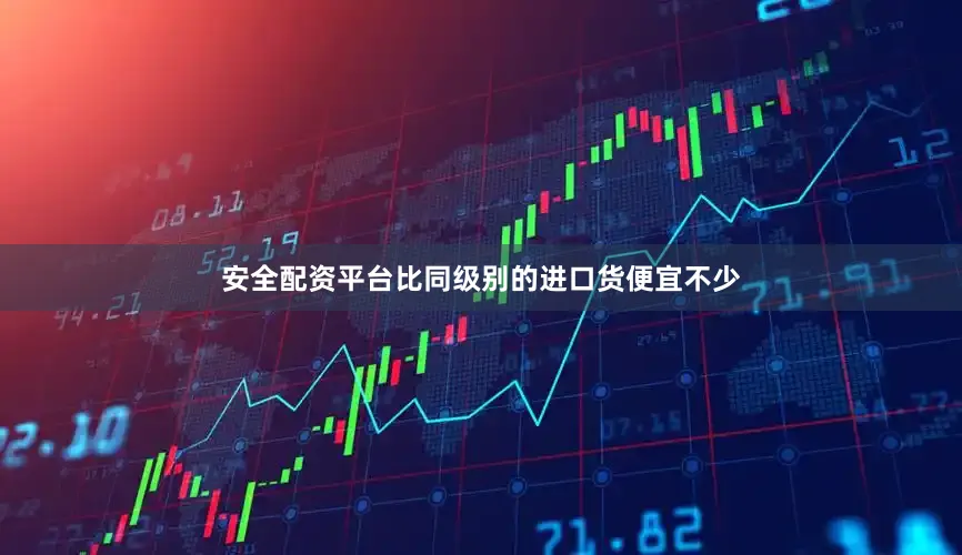 安全配资平台比同级别的进口货便宜不少