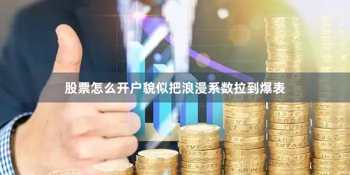 股票怎么开户貌似把浪漫系数拉到爆表