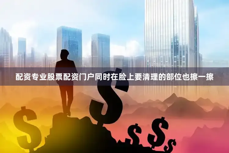 配资专业股票配资门户同时在脸上要清理的部位也擦一擦