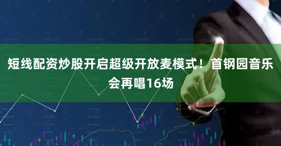 短线配资炒股开启超级开放麦模式！首钢园音乐会再唱16场