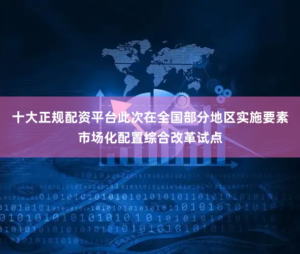 十大正规配资平台此次在全国部分地区实施要素市场化配置综合改革试点