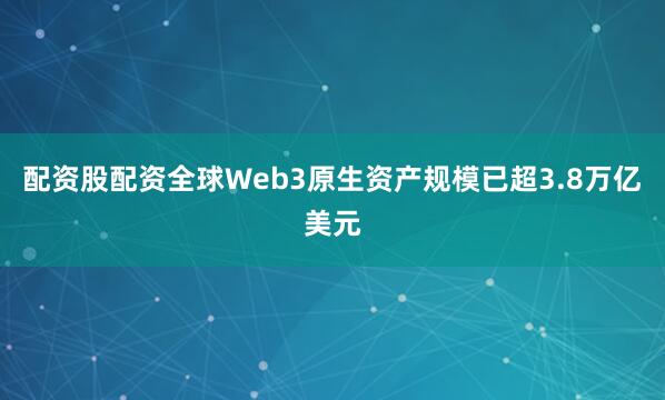 配资股配资全球Web3原生资产规模已超3.8万亿美元