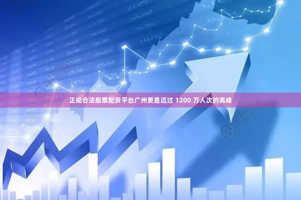 正规合法股票配资平台广州更是迈过 1200 万人次的高峰
