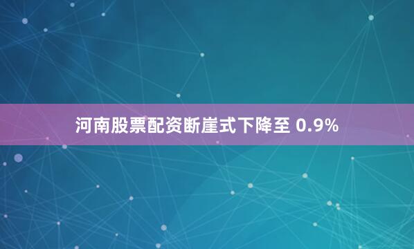 河南股票配资断崖式下降至 0.9%