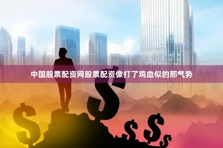 中国股票配资网股票配资像打了鸡血似的那气势
