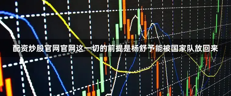 配资炒股官网官网这一切的前提是杨舒予能被国家队放回来