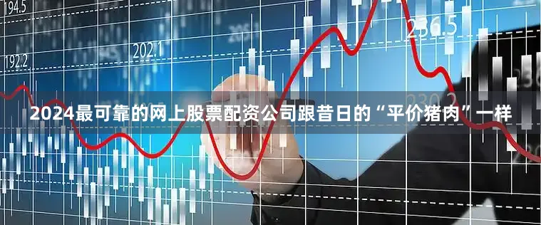 2024最可靠的网上股票配资公司跟昔日的“平价猪肉”一样