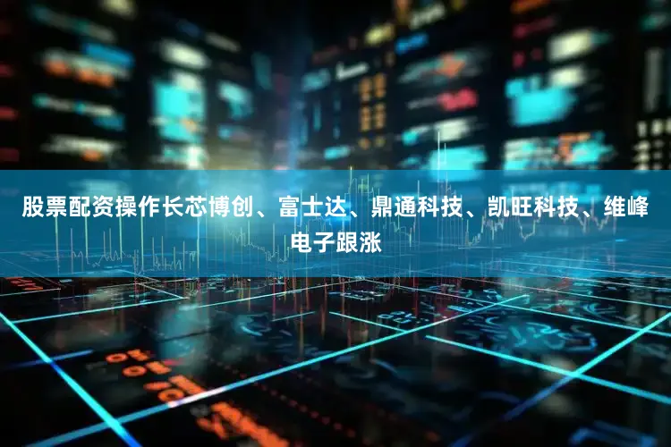 股票配资操作长芯博创、富士达、鼎通科技、凯旺科技、维峰电子跟涨