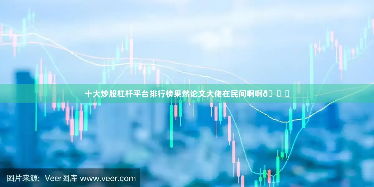 十大炒股杠杆平台排行榜果然论文大佬在民间啊啊😂