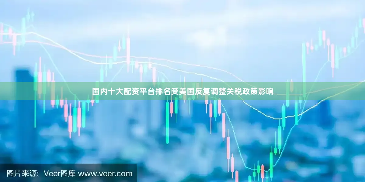 国内十大配资平台排名受美国反复调整关税政策影响