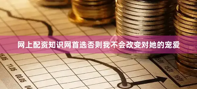 网上配资知识网首选否则我不会改变对她的宠爱