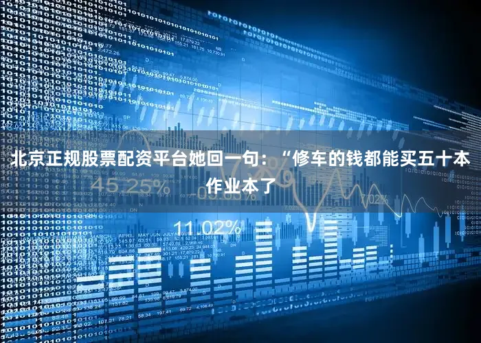 北京正规股票配资平台她回一句：“修车的钱都能买五十本作业本了