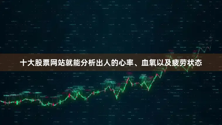十大股票网站就能分析出人的心率、血氧以及疲劳状态
