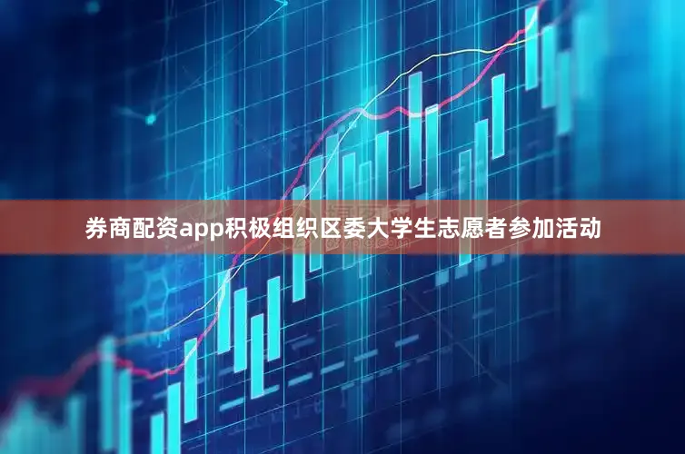 券商配资app积极组织区委大学生志愿者参加活动