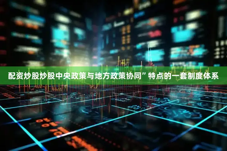配资炒股炒股中央政策与地方政策协同”特点的一套制度体系