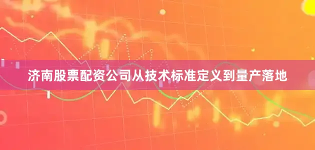 济南股票配资公司从技术标准定义到量产落地